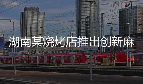 湖南某烧烤店推出创新麻辣竹签串烧，十元五十串，美味席卷全城