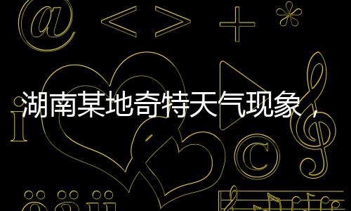 湖南某地奇特天气现象，白天高温28度与夜晚冰雹交加