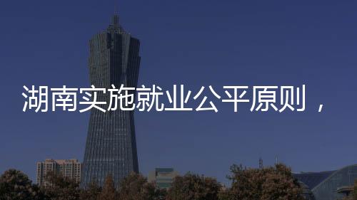 湖南实施就业公平原则，不得询问女性求职者婚育情况