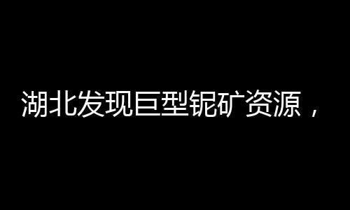 湖北发现巨型铌矿资源，储备达253.8万吨，助力国家矿产资源发展