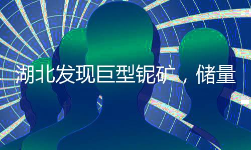 湖北发现巨型铌矿，储量达253.8万吨，引领矿业新篇章