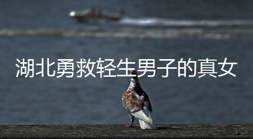 湖北勇救轻生男子的真女神找到了，英勇行为激励人心