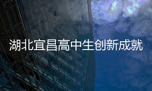 湖北宜昌高中生创新成就，自制折叠屏手机惊艳科技界