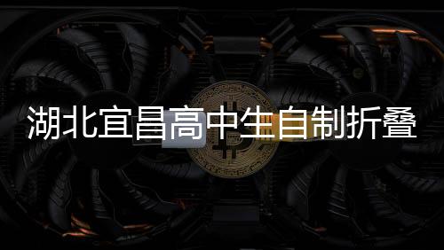 湖北宜昌高中生自制折叠屏手机，创新科技引领未来