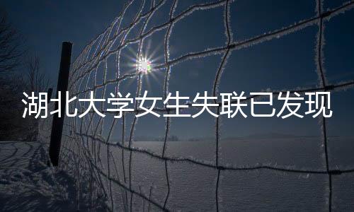 湖北大学女生失联已发现携带手机——探寻事件真相