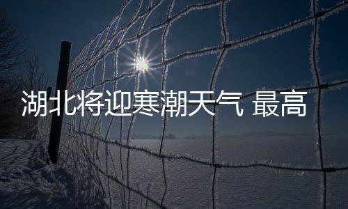 湖北将迎寒潮天气 最高温降幅超20℃