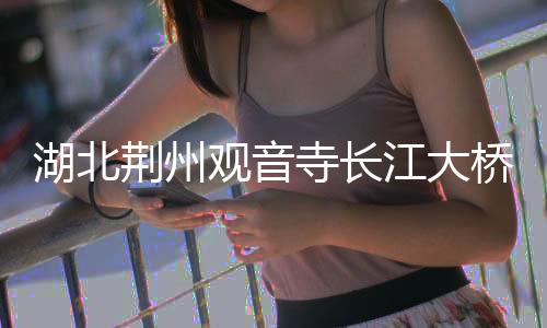 湖北荆州观音寺长江大桥公安侧主塔封顶