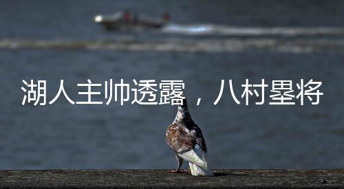 湖人主帅透露，八村塁将缺席数场比赛——关于篮球巨星伤病的影响与湖人队的应对策略