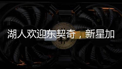 湖人欢迎东契奇，新星加盟的十大理由与未来展望