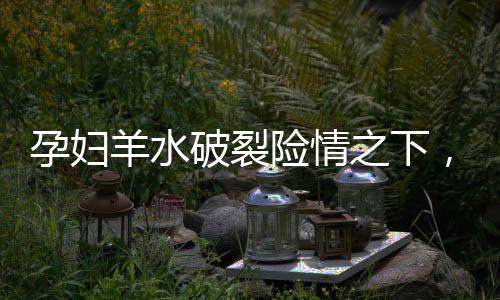孕妇羊水破裂险情之下，勇敢少年13岁男孩展现助产奇迹