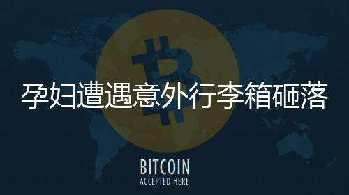 孕妇遭遇意外行李箱砸落引发早产事件