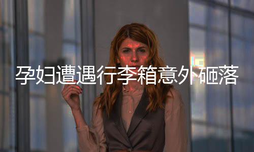 孕妇遭遇行李箱意外砸落，早产牵动人心