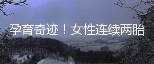 孕育奇迹！女性连续两胎生双胞胎的独特经历