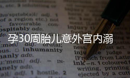 孕30周胎儿意外宫内溺水，紧急救治守护生命之光