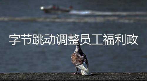 字节跳动调整员工福利政策，从2026年起春节红包将不再发放