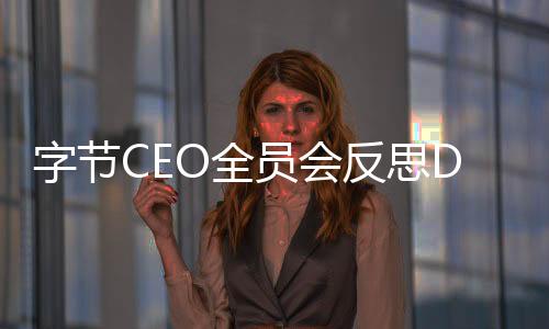 字节CEO全员会反思DeepSeek影响：跟进速度还不够
