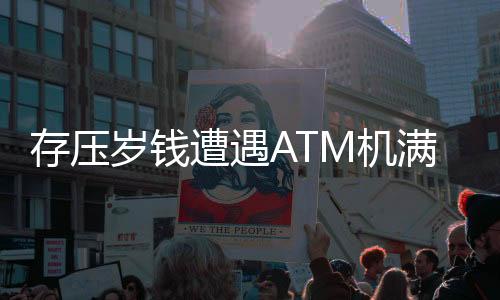 存压岁钱遭遇ATM机满溢，银行如何应对客户困扰？