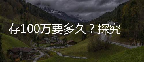 存100万要多久？探究个人财富积累的时间与路径