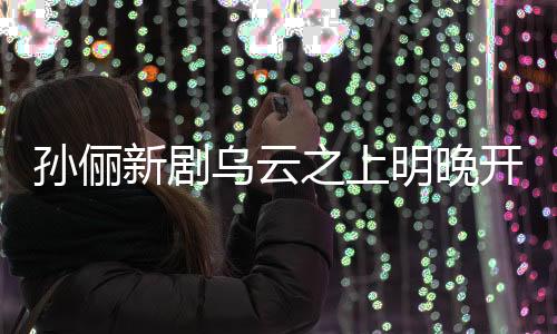 孙俪新剧乌云之上明晚开播，引发期待狂潮