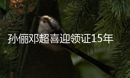 孙俪邓超喜迎领证15年，爱情长跑终成正果，幸福婚姻见证真挚情感