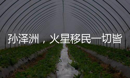 孙泽洲，火星移民一切皆有可能