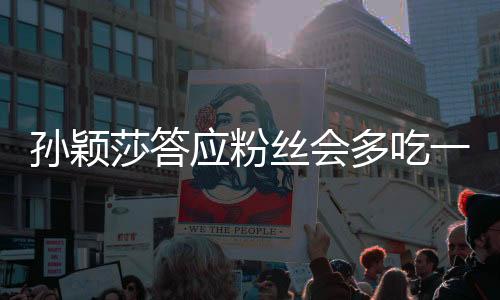 孙颖莎答应粉丝会多吃一点，运动员的健康与关爱引发关注