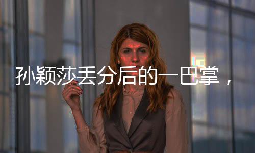 孙颖莎丢分后的一巴掌，挑战与成长中的故事