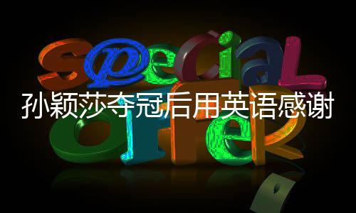 孙颖莎夺冠后用英语感谢现场观众