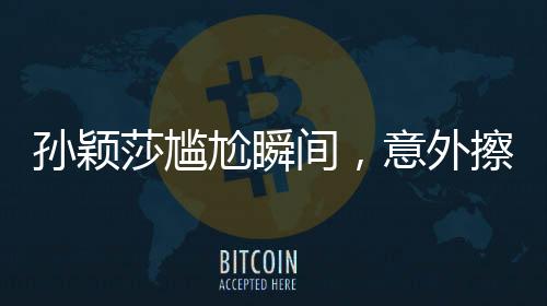孙颖莎尴尬瞬间，意外擦球桌引发的思考