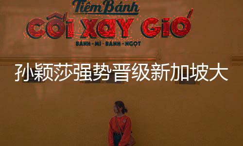 孙颖莎强势晋级新加坡大满贯32强，展现国乒新篇章