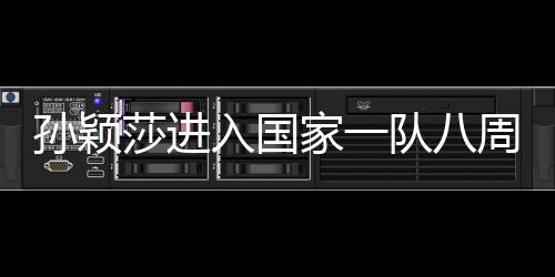 孙颖莎进入国家一队八周年，辉煌成就与无尽潜力展望