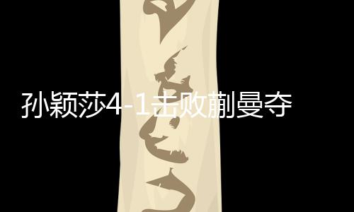 孙颖莎4-1击败蒯曼夺得WTT新加坡女单冠军
