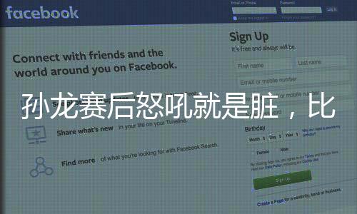 孙龙赛后怒吼就是脏，比赛背后的故事与反思