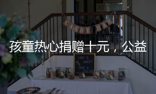 孩童热心捐赠十元，公益组织因嫌少拒收——慈善路上需共襄善举