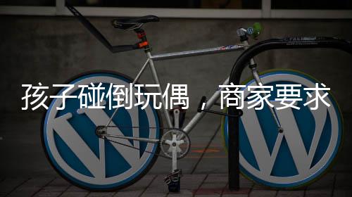 孩子碰倒玩偶，商家要求家长赔偿引发社会关注事件探讨