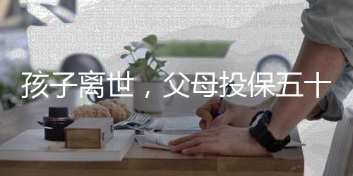 孩子离世，父母投保五十万为何只能获得一万四千元赔偿？揭露其中辛酸内幕。