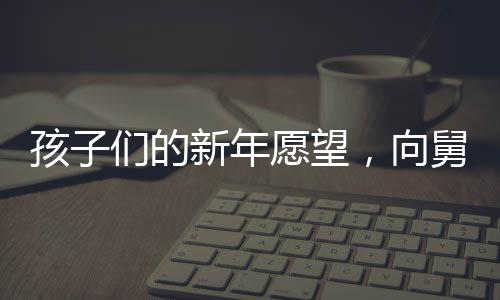 孩子们的新年愿望，向舅舅讨压岁钱，传递浓浓亲情与祝福
