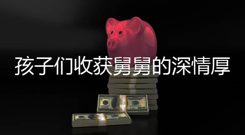 孩子们收获舅舅的深情厚礼，18公斤压岁钱
