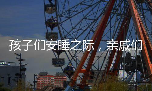 孩子们安睡之际，亲戚们暖心自动投币，构筑美好亲子记忆工程
