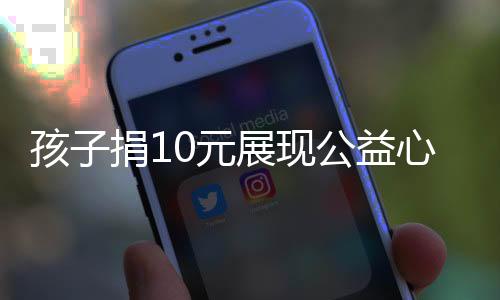 孩子捐10元展现公益心，却被嫌抠门遭拒——社会如何看待微小的公益力量