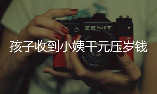 孩子收到小姨千元压岁钱却表示没意思——现代社会孩子对压岁钱的新看法