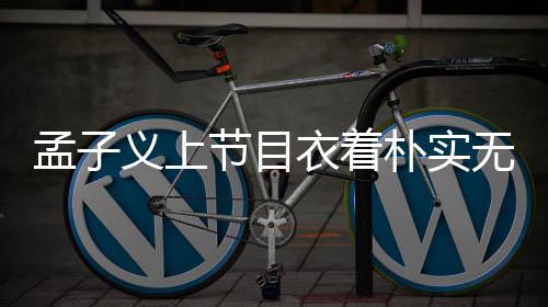 孟子义上节目衣着朴实无华，几十元服饰彰显本真自我