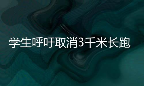 学生呼吁取消3千米长跑，重新审视学校体育政策