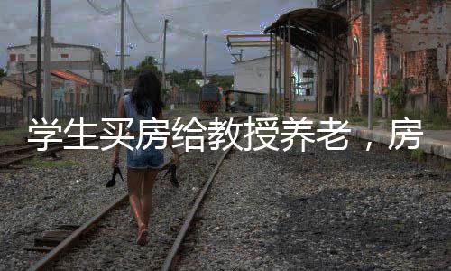 学生买房给教授养老，房产却被霸占——一则关于伦理与法制的新闻
