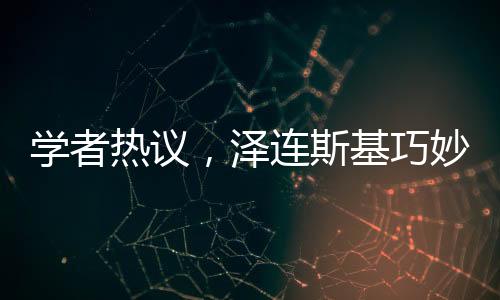学者热议，泽连斯基巧妙触及特朗普痛点