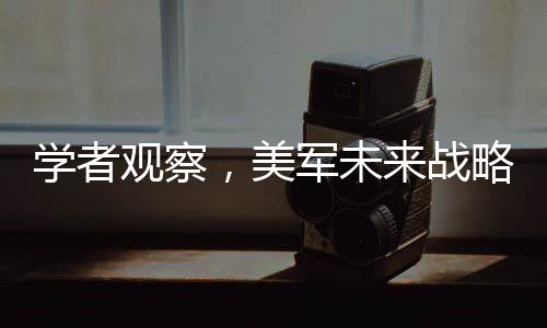学者观察，美军未来战略焦点或将瞄准中国