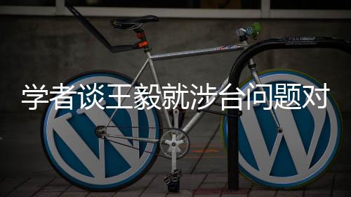 学者谈王毅就涉台问题对日本提要求