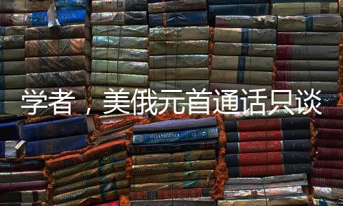 学者，美俄元首通话只谈出一个成果，暗流涌动的国际博弈局势分析