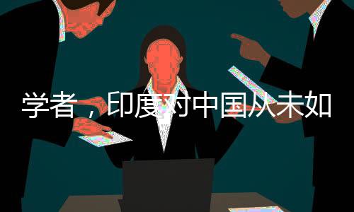 学者，印度对中国从未如此主动