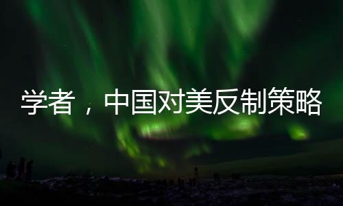 学者，中国对美反制策略超越特朗普预期